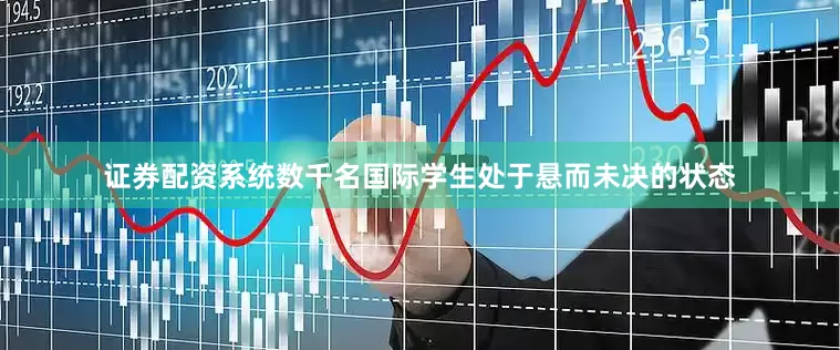 证券配资系统数千名国际学生处于悬而未决的状态