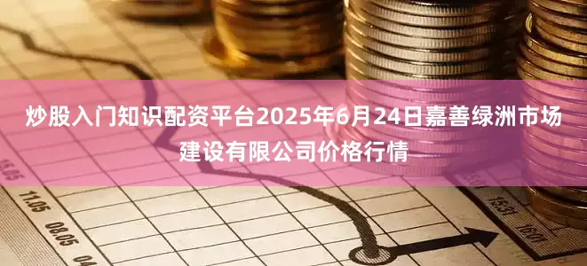炒股入门知识配资平台2025年6月24日嘉善绿洲市场建设有限公司价格行情