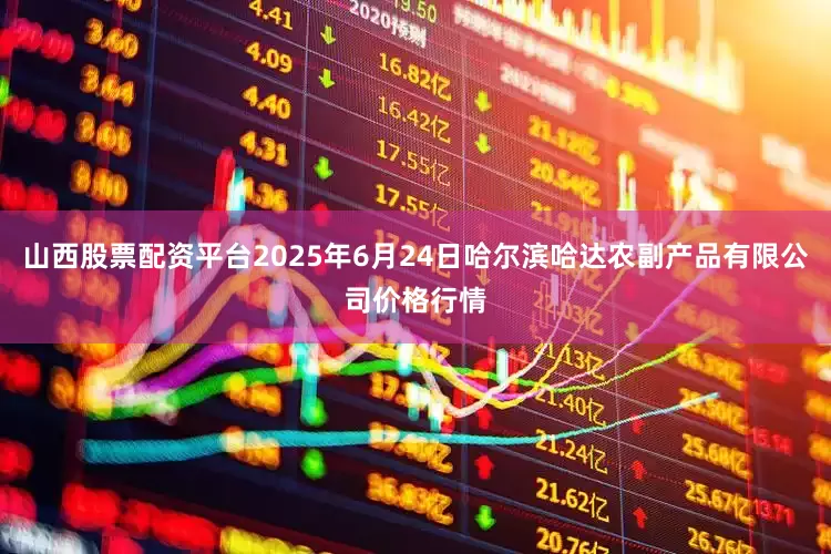山西股票配资平台2025年6月24日哈尔滨哈达农副产品有限公司价格行情