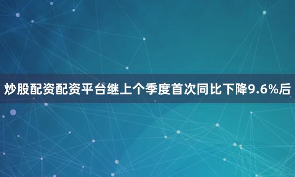 炒股配资配资平台继上个季度首次同比下降9.6%后