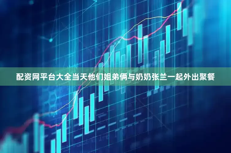 配资网平台大全当天他们姐弟俩与奶奶张兰一起外出聚餐