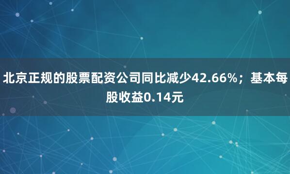 北京正规的股票配资公司同比减少42.66%；基本每股收益0.14元