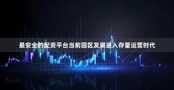 最安全的配资平台当前园区发展进入存量运营时代