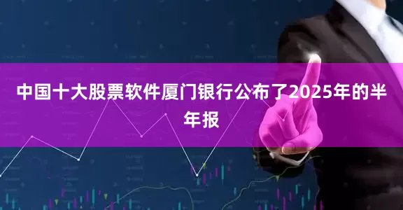 中国十大股票软件厦门银行公布了2025年的半年报