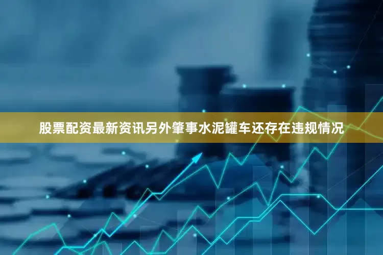 股票配资最新资讯另外肇事水泥罐车还存在违规情况