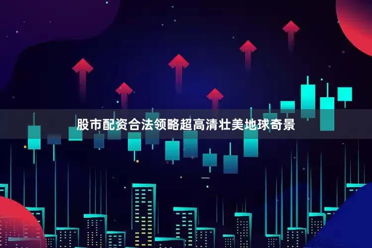 股市配资合法领略超高清壮美地球奇景