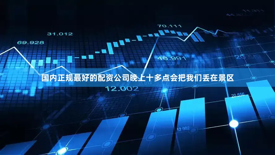 国内正规最好的配资公司晚上十多点会把我们丢在景区