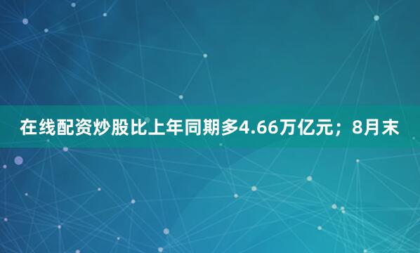 在线配资炒股比上年同期多4.66万亿元；8月末