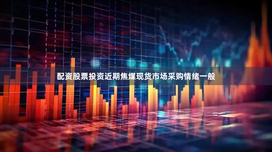 配资股票投资近期焦煤现货市场采购情绪一般